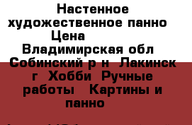 Настенное художественное панно › Цена ­ 2 500 - Владимирская обл., Собинский р-н, Лакинск г. Хобби. Ручные работы » Картины и панно   